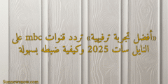 «أفضل تجربة ترفيهية» تردد قنوات mbc على النايل سات 2025 وكيفية ضبطه بسهولة
