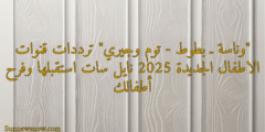 “وناسة ـ بطوط – توم وجيري” ترددات قنوات الاطفال الجديدة 2025 نايل سات استقبلها وفرح أطفالك