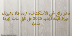 «خبر رائع لمحبي الاستكشاف» تردد قناة ناشيونال جيوغرافيك الجديد 2025 على نايل سات بجودة مذهلة