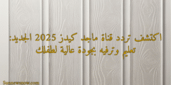 اكتشف تردد قناة ماجد كيدز 2025 الجديد: تعليم وترفيه بجودة عالية لطفلك