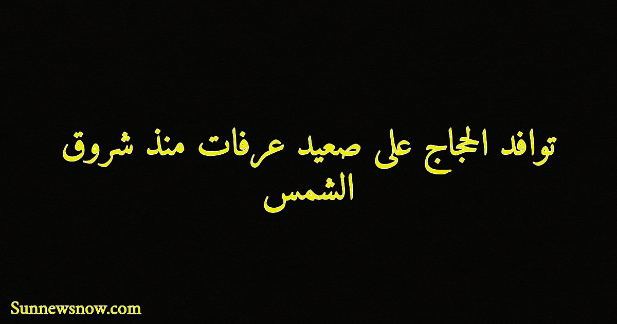 توافد الحجاج على صعيد عرفات منذ شروق الشمس